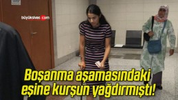 Boşanma aşamasındaki eşine kurşun yağdırmıştı!