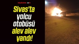 Sivas’ta yolcu otobüsü alev alev yandı!