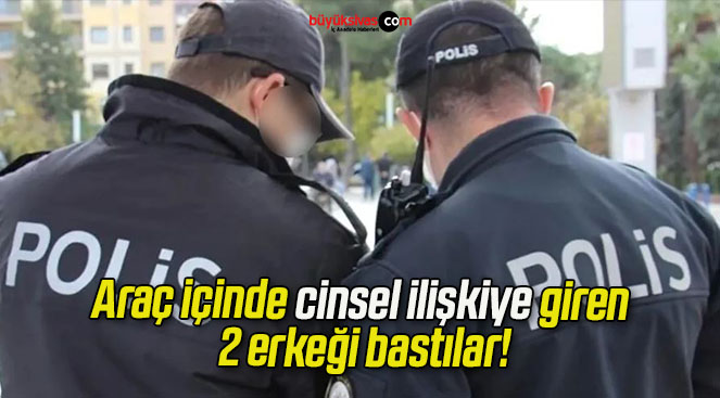 Araç içinde cinsel ilişkiye giren 2 erkeği bastılar!