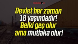 Devlet her zaman 18 yaşındadır! Belki geç olur ama mutlaka olur!