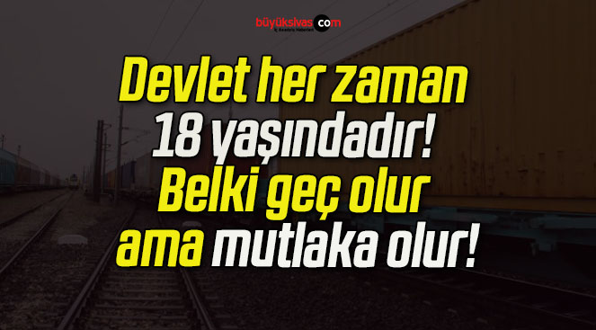 Devlet her zaman 18 yaşındadır! Belki geç olur ama mutlaka olur!