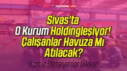 Sivas’ta O Kurum Holdingleşiyor! Çalışanlar Havuza Mı Atılacak?