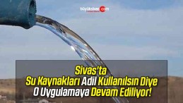 Sivas’ta Su Kaynakları Adil Kullanılsın Diye O Uygulamaya Devam Ediliyor!