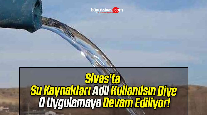 Sivas’ta Su Kaynakları Adil Kullanılsın Diye O Uygulamaya Devam Ediliyor!