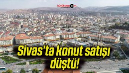 Sivas’ta konut satışı düştü!