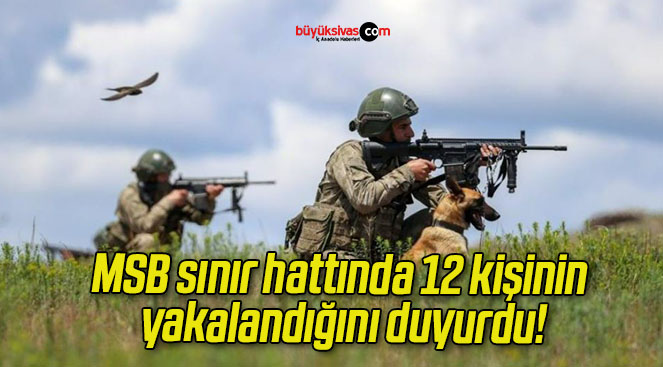 MSB sınır hattında 12 kişinin yakalandığını duyurdu!