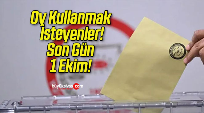 Oy Kullanmak İsteyenler! Son Gün 1 Ekim!