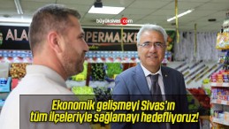 Ekonomik gelişmeyi Sivas’ın tüm ilçeleriyle sağlamayı hedefliyoruz!