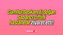 Cumhurbaşkanı Erdoğan Sabancı çiftini hastanede ziyaret etti!