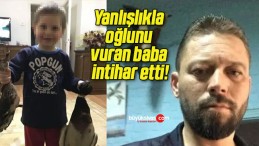 Yanlışlıkla oğlunu vuran baba intihar etti!