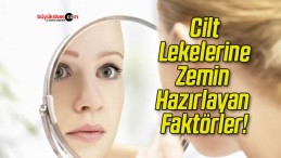 Cilt Lekelerine Zemin Hazırlayan Faktörler!