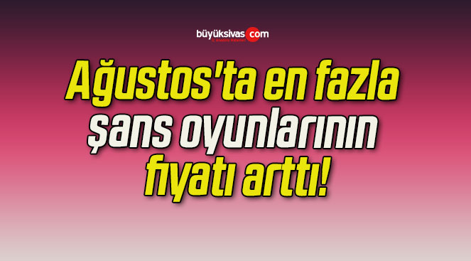 Ağustos’ta en fazla şans oyunlarının fiyatı arttı!