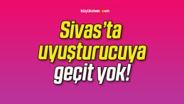 Sivas’ta uyuşturucuya geçit yok!