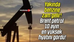 Yakında benzine zam gelir! Brent petrol 10 ayın en yüksek fiyatını gördü!