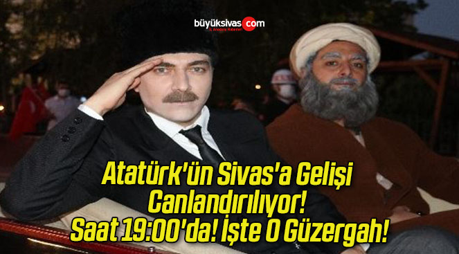 Atatürk’ün Sivas’a Gelişi Canlandırılıyor! Saat 19:00’da! İşte O Güzergah!