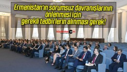 Ermenistan’ın sorumsuz davranışlarının önlenmesi için gerekli tedbirlerin alınması gerek!