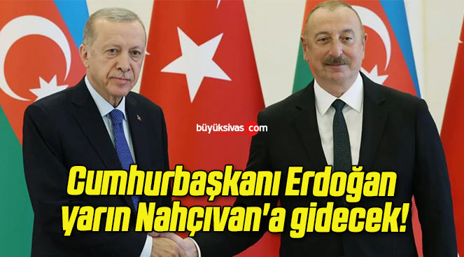 Cumhurbaşkanı Erdoğan yarın Nahçıvan’a gidecek!