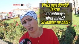 Virüs geri döndü! Tekrar karantinaya girer miyiz? Sivaslılar ne dedi?