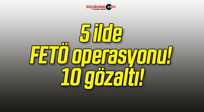 5 ilde FETÖ operasyonu! 10 gözaltı!