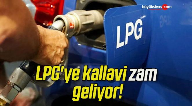 LPG’ye kallavi zam geliyor!