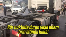 Kör noktada duran yaşlı adam tırın altında kaldı!