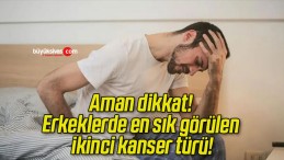 Aman dikkat! Erkeklerde en sık görülen ikinci kanser türü!