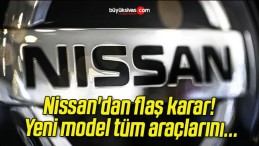 Nissan’dan flaş karar! Yeni model tüm araçlarını…