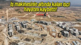 İş makinesinin altında kalan işçi hayatını kaybetti!