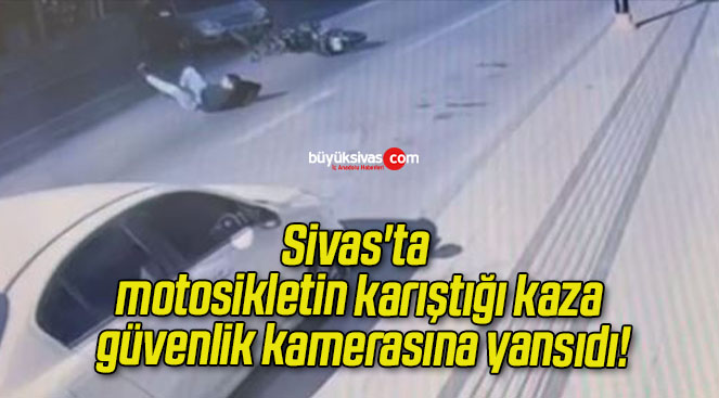 Sivas’ta motosikletin karıştığı kaza güvenlik kamerasına yansıdı!