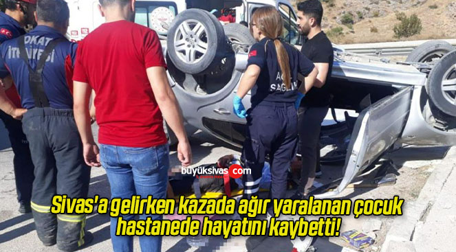 Sivas’a gelirken kazada ağır yaralanan çocuk hastanede hayatını kaybetti!