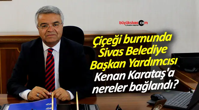Çiçeği burnunda Başkan Yardımcısı Kenan Karataş’a nereler bağlandı?