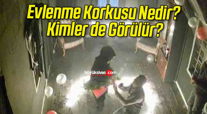 Evlenme Korkusu Nedir? Kimler de Görülür?