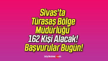 Sivas’ta Türasaş Bölge Müdürlüğü 162 Kişi Alacak! Başvurular Bugün!