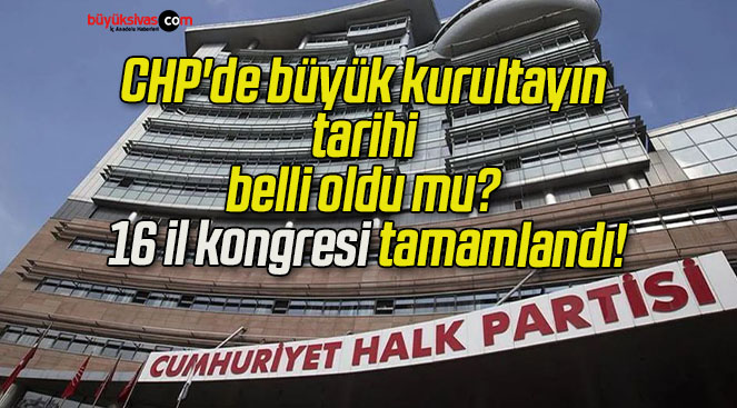 CHP’de büyük kurultayın tarihi belli oldu mu? 16 il kongresi tamamlandı!