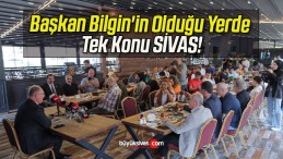 Başkan Bilgin’in Olduğu Yerde Tek Konu SİVAS!