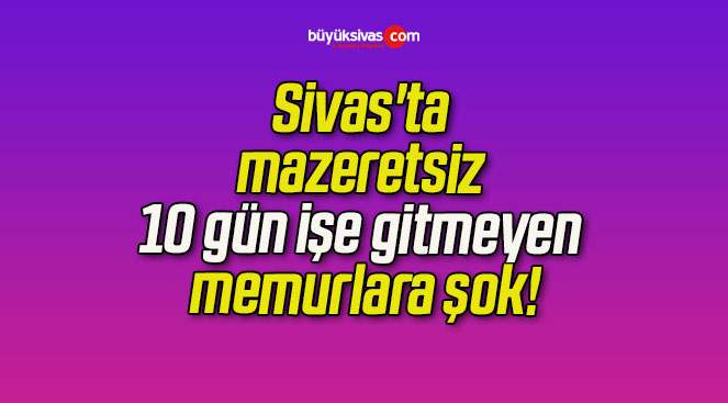 Sivas’ta mazeretsiz 10 gün işe gitmeyen memurlara şok!