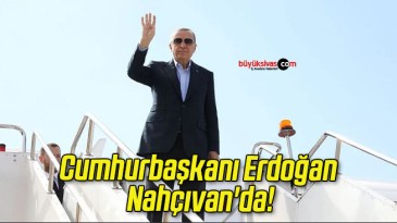 Cumhurbaşkanı Erdoğan Nahçıvan’da!