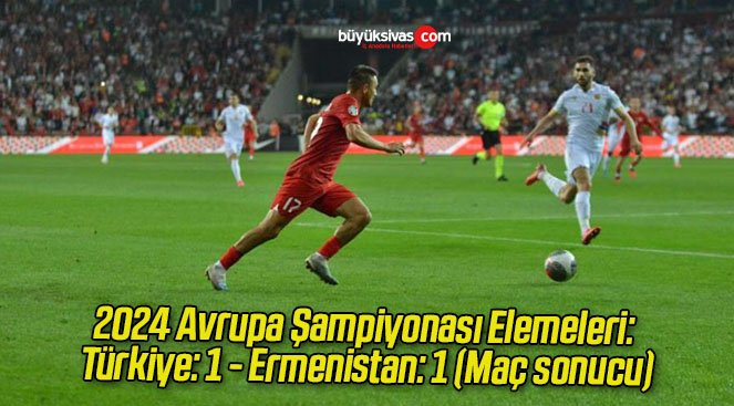 2024 Avrupa Şampiyonası Elemeleri: Türkiye: 1 – Ermenistan: 1 (Maç sonucu)