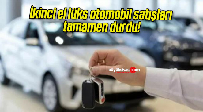 İkinci el lüks otomobil satışları tamamen durdu!