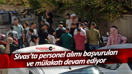 Sivas’ta personel alımı başvuru ve mülakatları devam ediyor