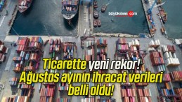 Ticarette yeni rekor! Ağustos ayının ihracat verileri belli oldu!