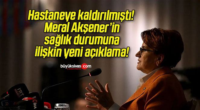 Hastaneye kaldırılmıştı! Meral Akşener’in sağlık durumuna ilişkin yeni açıklama!