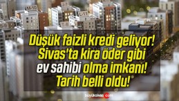 Düşük faizli kredi geliyor! Sivas’ta kira öder gibi ev sahibi olma imkanı! Tarih belli oldu!