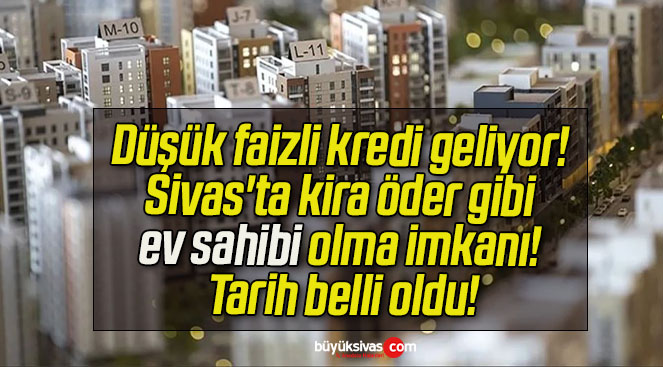 Düşük faizli kredi geliyor! Sivas’ta kira öder gibi ev sahibi olma imkanı! Tarih belli oldu!