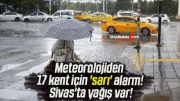 Meteorolojiden 17 kent için ‘sarı’ alarm! Sivas’ta yağış var!