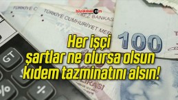 Her işçi şartlar ne olursa olsun kıdem tazminatını alsın!