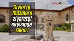 Sivas’ta müzelere ziyaretçi sayısında rekor!