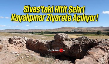 Sivas’taki Hitit Şehri Kayalıpınar Ziyarete Açılıyor!