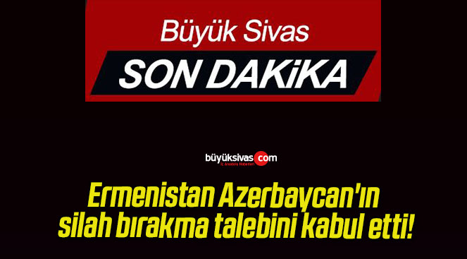 Ermenistan Azerbaycan’ın silah bırakma talebini kabul etti!