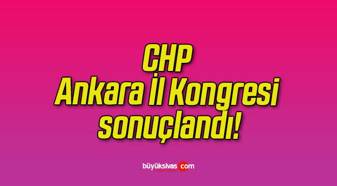 CHP Ankara İl Kongresi sonuçlandı!